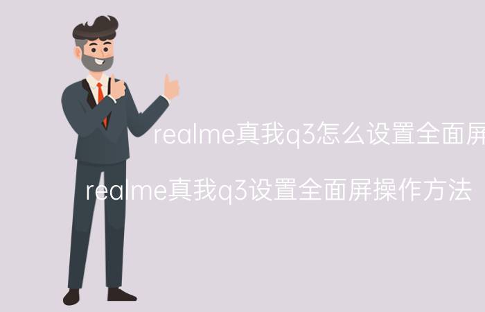 realme真我q3怎么设置全面屏 realme真我q3设置全面屏操作方法【详解】